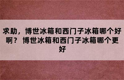 求助，博世冰箱和西门子冰箱哪个好啊？ 博世冰箱和西门子冰箱哪个更好